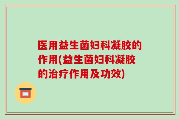 医用益生菌妇科凝胶的作用(益生菌妇科凝胶的治疗作用及功效)