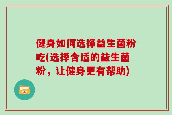 健身如何选择益生菌粉吃(选择合适的益生菌粉，让健身更有帮助)