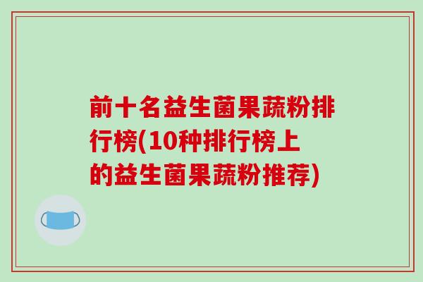前十名益生菌果蔬粉排行榜(10种排行榜上的益生菌果蔬粉推荐)