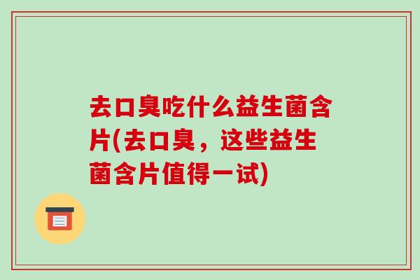去口臭吃什么益生菌含片(去口臭，这些益生菌含片值得一试)