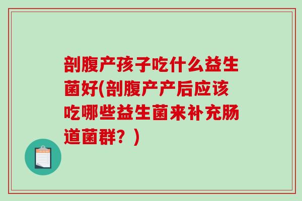 剖腹产孩子吃什么益生菌好(剖腹产产后应该吃哪些益生菌来补充肠道菌群？)