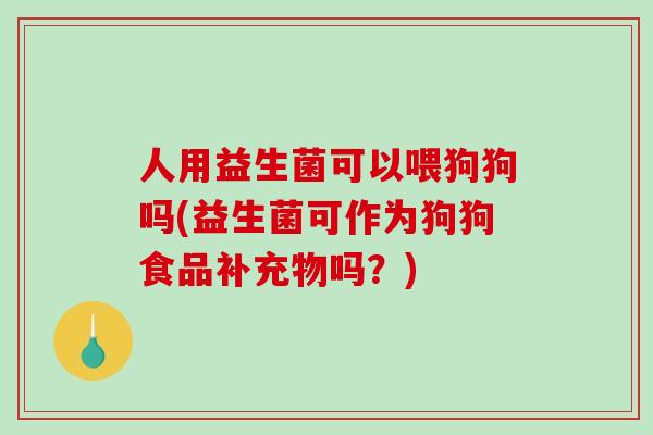 人用益生菌可以喂狗狗吗(益生菌可作为狗狗食品补充物吗？)