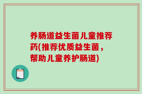 养肠道益生菌儿童推荐药(推荐优质益生菌,帮助儿童养护肠道) 养肠道益生菌儿童推荐药(推荐优质益生菌,帮助儿童养护肠道)