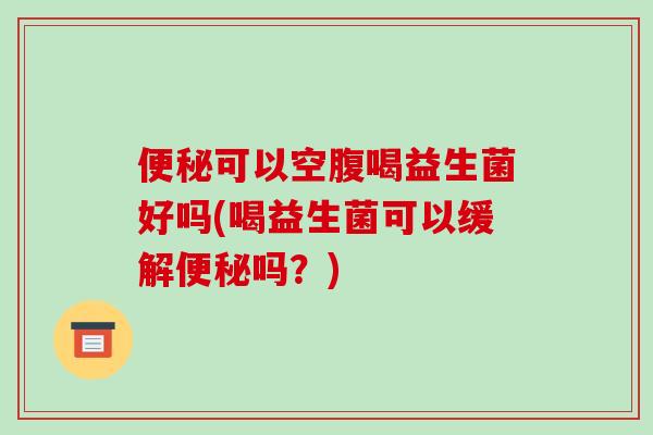可以空腹喝益生菌好吗(喝益生菌可以缓解吗？)
