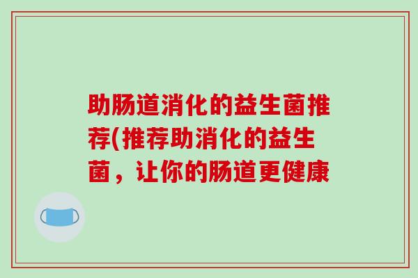 助肠道消化的益生菌推荐(推荐助消化的益生菌，让你的肠道更健康
