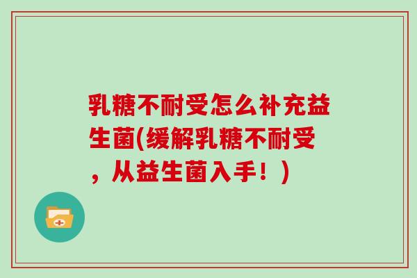 乳糖不耐受怎么补充益生菌(缓解乳糖不耐受，从益生菌入手！)