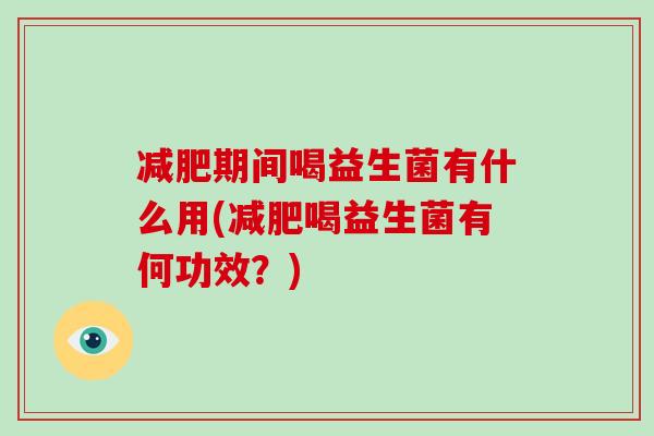 减肥期间喝益生菌有什么用(减肥喝益生菌有何功效？)