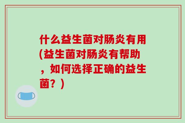 什么益生菌对有用(益生菌对有帮助,如何选择正确的益生菌?) 什么益生菌对有用(益生菌对有帮助,如何选择正确的益生菌?)