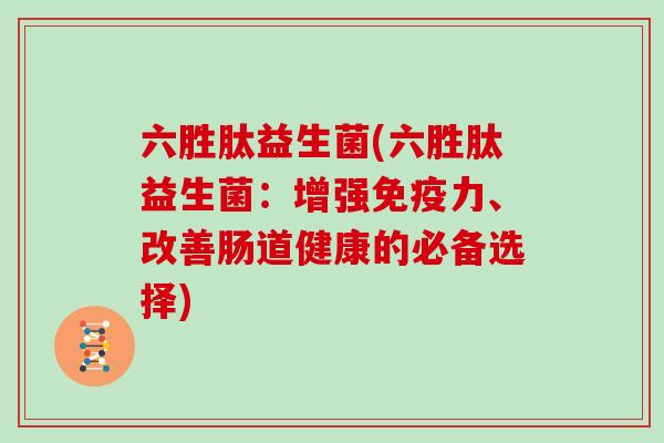六胜肽益生菌(六胜肽益生菌：增强免疫力、改善肠道健康的必备选择)