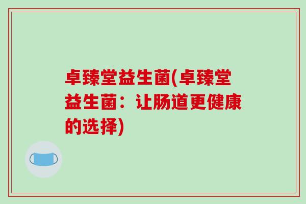 卓臻堂益生菌(卓臻堂益生菌：让肠道更健康的选择)