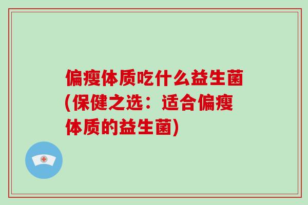 偏瘦体质吃什么益生菌(保健之选:适合偏瘦体质的益生菌) 偏瘦体质吃什么益生菌(保健之选:适合偏瘦体质的益生菌)