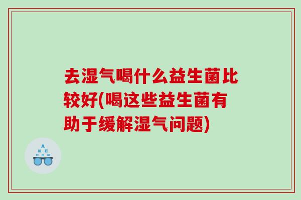 去湿气喝什么益生菌比较好(喝这些益生菌有助于缓解湿气问题)