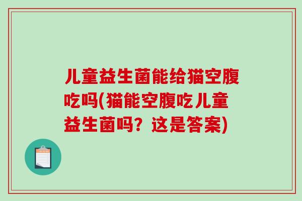 儿童益生菌能给猫空腹吃吗(猫能空腹吃儿童益生菌吗？这是答案)