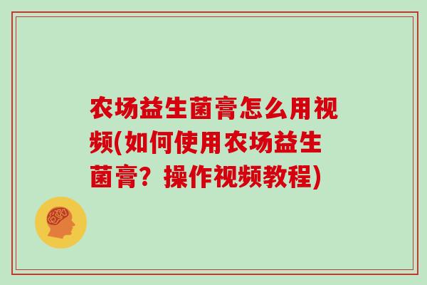 农场益生菌膏怎么用视频(如何使用农场益生菌膏？操作视频教程)