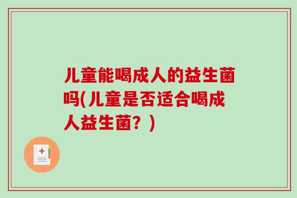 儿童能喝成人的益生菌吗(儿童是否适合喝成人益生菌?) 儿童能喝成人的益生菌吗(儿童是否适合喝成人益生菌?)