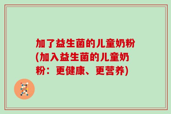 加了益生菌的儿童奶粉(加入益生菌的儿童奶粉：更健康、更营养)