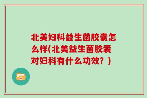 北美益生菌胶囊怎么样(北美益生菌胶囊对有什么功效?) 北美益生菌胶囊怎么样(北美益生菌胶囊对有什么功效?)