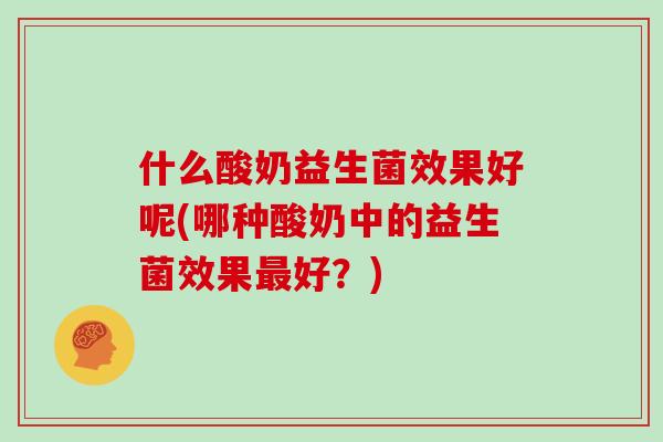 什么酸奶益生菌效果好呢(哪种酸奶中的益生菌效果最好？)