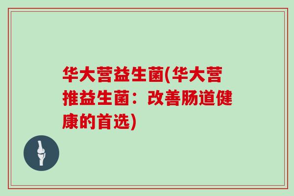 华大营益生菌(华大营推益生菌：改善肠道健康的首选)