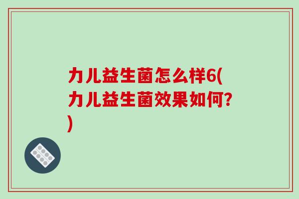 力儿益生菌怎么样6(力儿益生菌效果如何？)