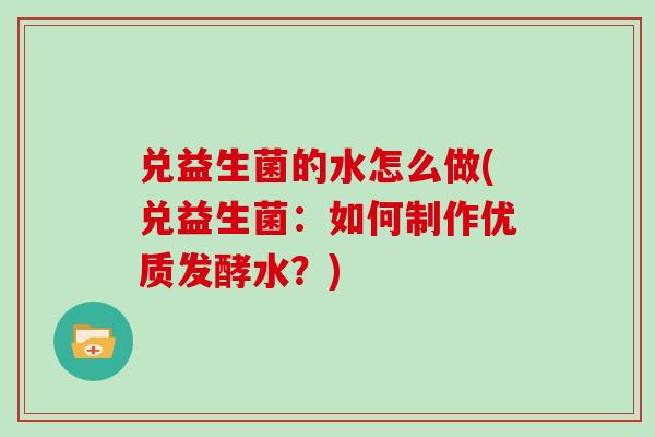 兑益生菌的水怎么做(兑益生菌：如何制作优质发酵水？)