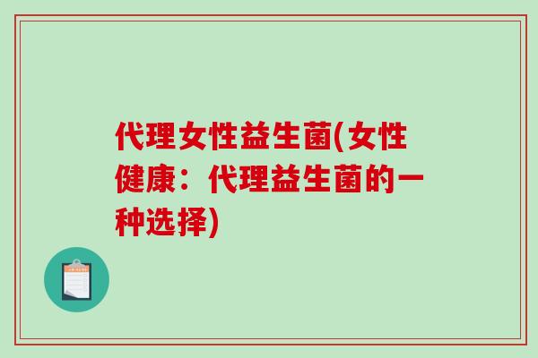 代理女性益生菌(女性健康：代理益生菌的一种选择)