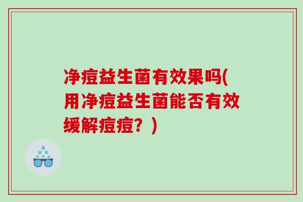 净痘益生菌有效果吗(用净痘益生菌能否有效缓解痘痘?) 净痘益生菌有效果吗(用净痘益生菌能否有效缓解痘痘?)