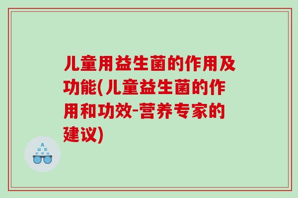 儿童用益生菌的作用及功能(儿童益生菌的作用和功效-营养专家的建议)