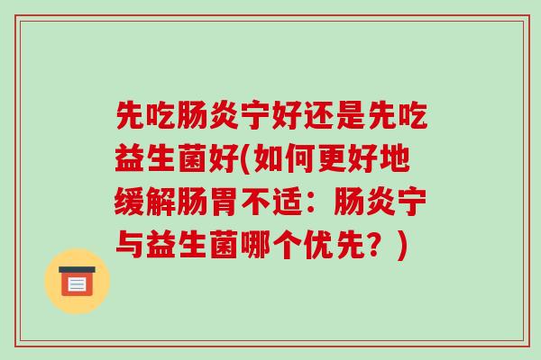 先吃肠炎宁好还是先吃益生菌好(如何更好地缓解肠胃不适：肠炎宁与益生菌哪个优先？)