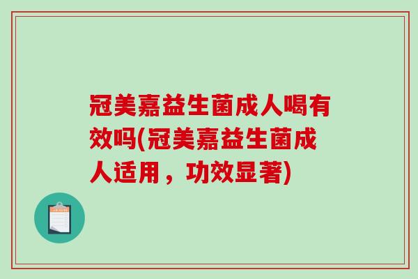 冠美嘉益生菌成人喝有效吗(冠美嘉益生菌成人适用，功效显著)