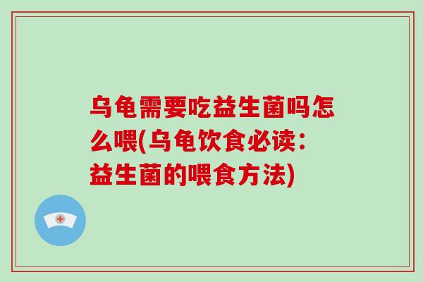 乌龟需要吃益生菌吗怎么喂(乌龟饮食必读：益生菌的喂食方法)