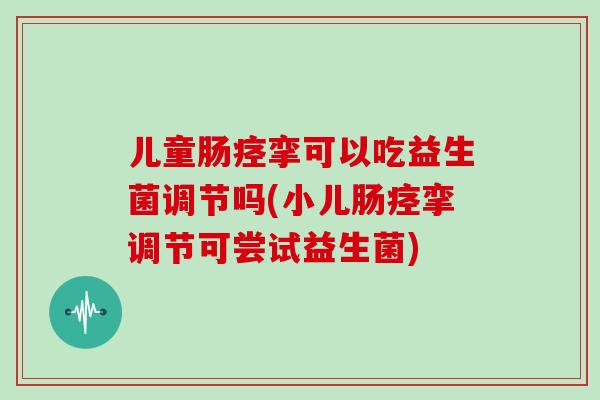 儿童肠痉挛可以吃益生菌调节吗(小儿肠痉挛调节可尝试益生菌)