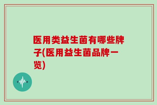 医用类益生菌有哪些牌子(医用益生菌品牌一览)