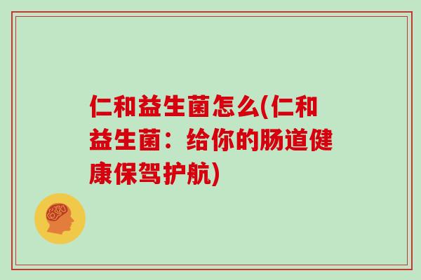 仁和益生菌怎么(仁和益生菌：给你的肠道健康保驾护航)