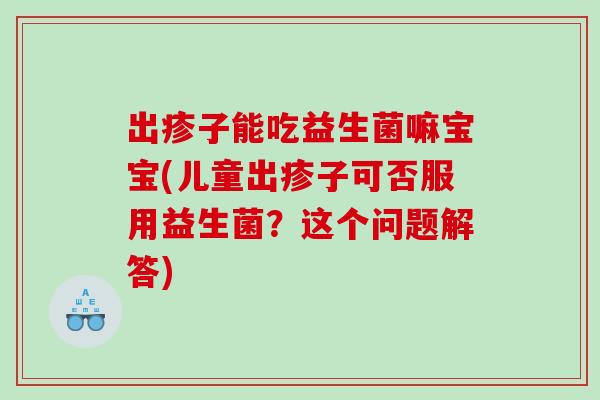 出疹子能吃益生菌嘛宝宝(儿童出疹子可否服用益生菌？这个问题解答)