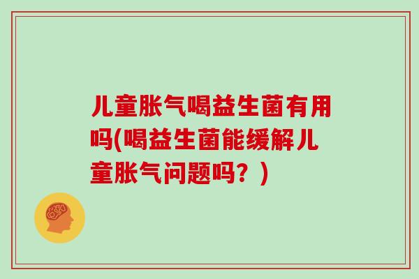 儿童胀气喝益生菌有用吗(喝益生菌能缓解儿童胀气问题吗？)