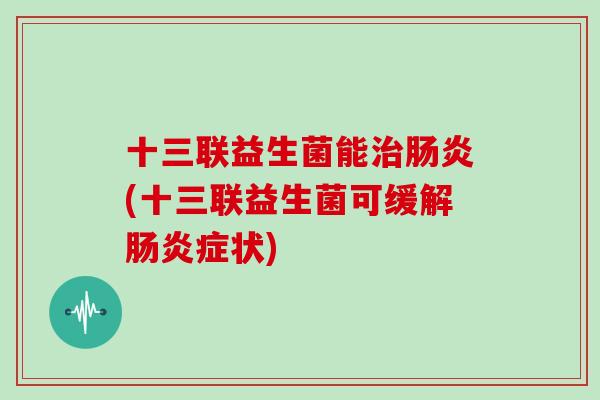十三联益生菌能治肠炎(十三联益生菌可缓解肠炎症状)