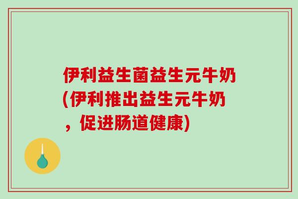伊利益生菌益生元牛奶(伊利推出益生元牛奶，促进肠道健康)