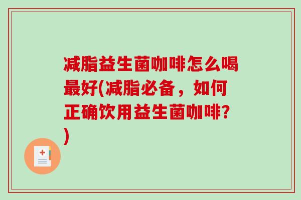 减脂益生菌咖啡怎么喝好(减脂必备,如何正确饮用益生菌咖啡?) 减脂益生菌咖啡怎么喝好(减脂必备,如何正确饮用益生菌咖啡?)