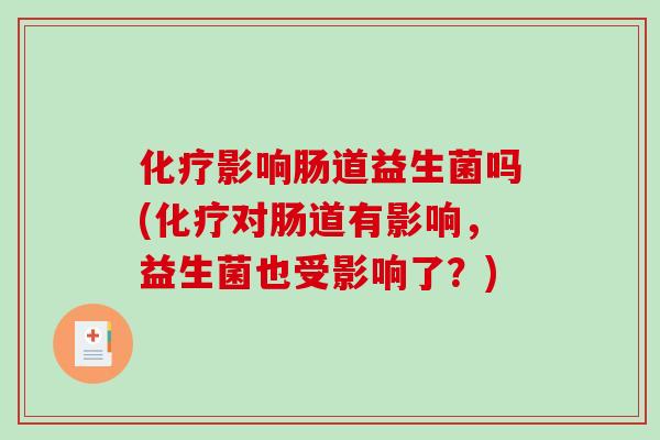 化疗影响肠道益生菌吗(化疗对肠道有影响，益生菌也受影响了？)