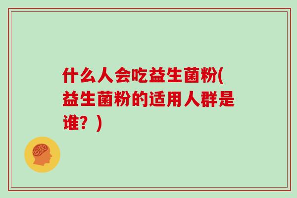 什么人会吃益生菌粉(益生菌粉的适用人群是谁？)