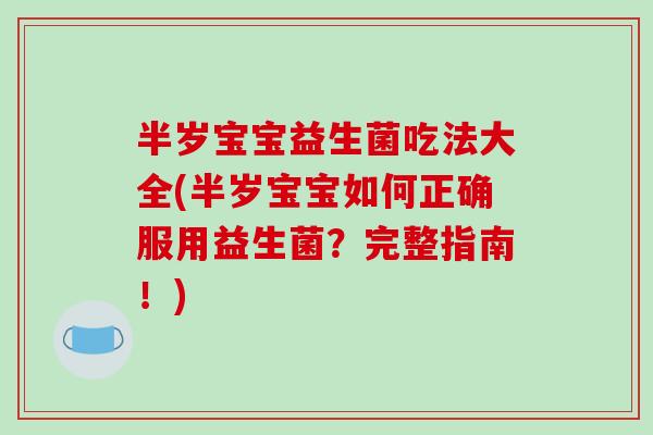 半岁宝宝益生菌吃法大全(半岁宝宝如何正确服用益生菌？完整指南！)