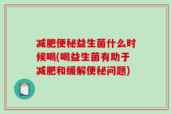 益生菌什么时候喝(喝益生菌有助于和缓解问题) 益生菌什么时候喝(喝益生菌有助于和缓解问题)