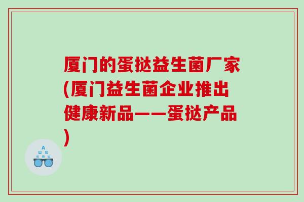 厦门的蛋挞益生菌厂家(厦门益生菌企业推出健康新品——蛋挞产品)