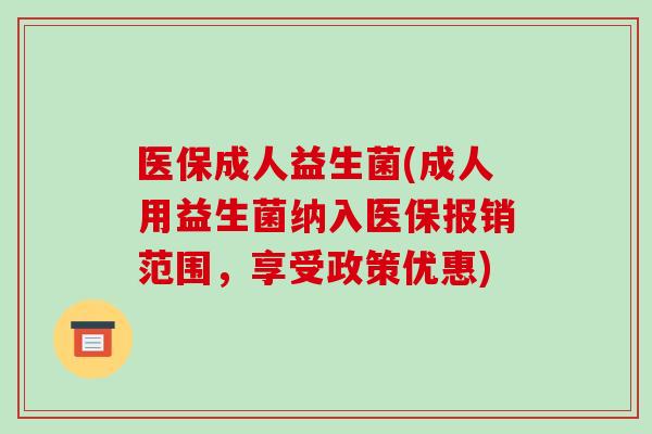 医保成人益生菌(成人用益生菌纳入医保报销范围，享受政策优惠)