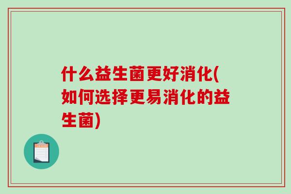 什么益生菌更好消化(如何选择更易消化的益生菌) 什么益生菌更好消化(如何选择更易消化的益生菌)