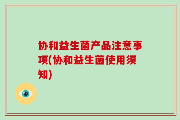 协和益生菌产品注意事项(协和益生菌使用须知)