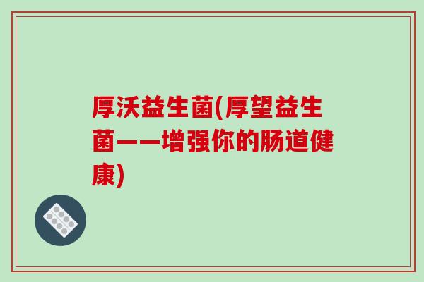 厚沃益生菌(厚望益生菌——增强你的肠道健康)