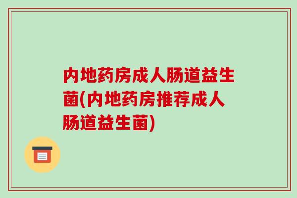 内地药房成人肠道益生菌(内地药房推荐成人肠道益生菌)