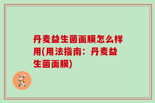 丹麦益生菌面膜怎么样用(用法指南:丹麦益生菌面膜) 丹麦益生菌面膜怎么样用(用法指南:丹麦益生菌面膜)